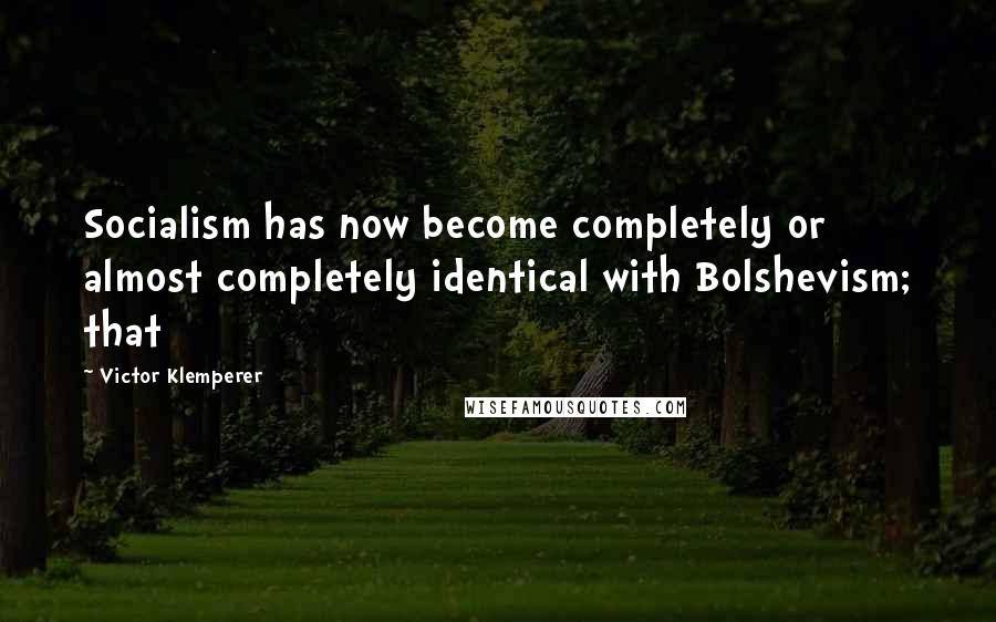 Victor Klemperer Quotes: Socialism has now become completely or almost completely identical with Bolshevism; that