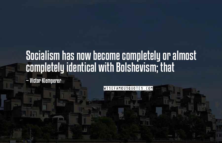 Victor Klemperer Quotes: Socialism has now become completely or almost completely identical with Bolshevism; that