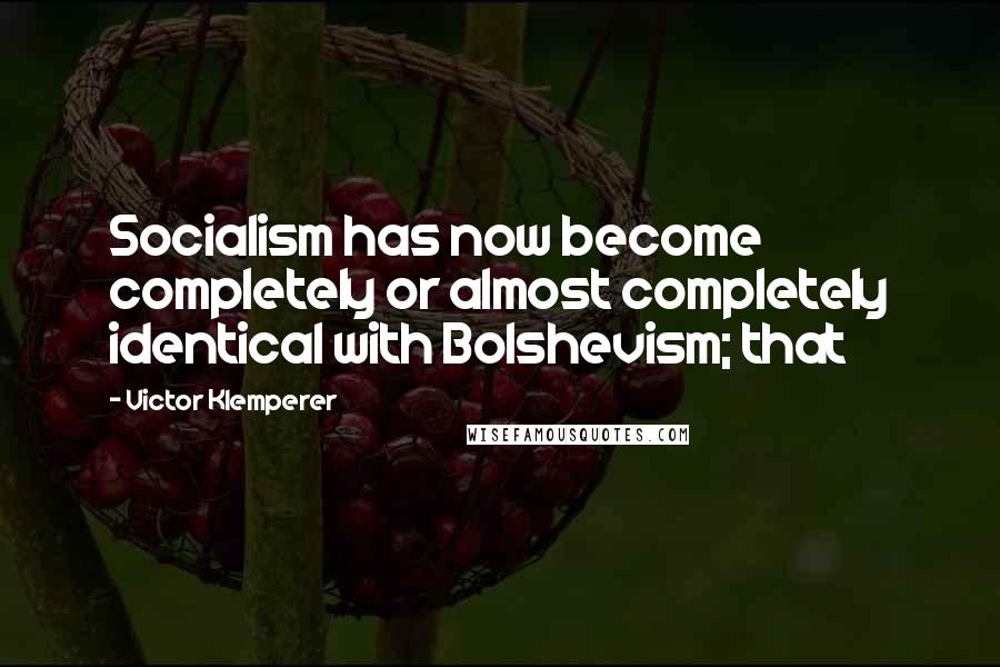 Victor Klemperer Quotes: Socialism has now become completely or almost completely identical with Bolshevism; that