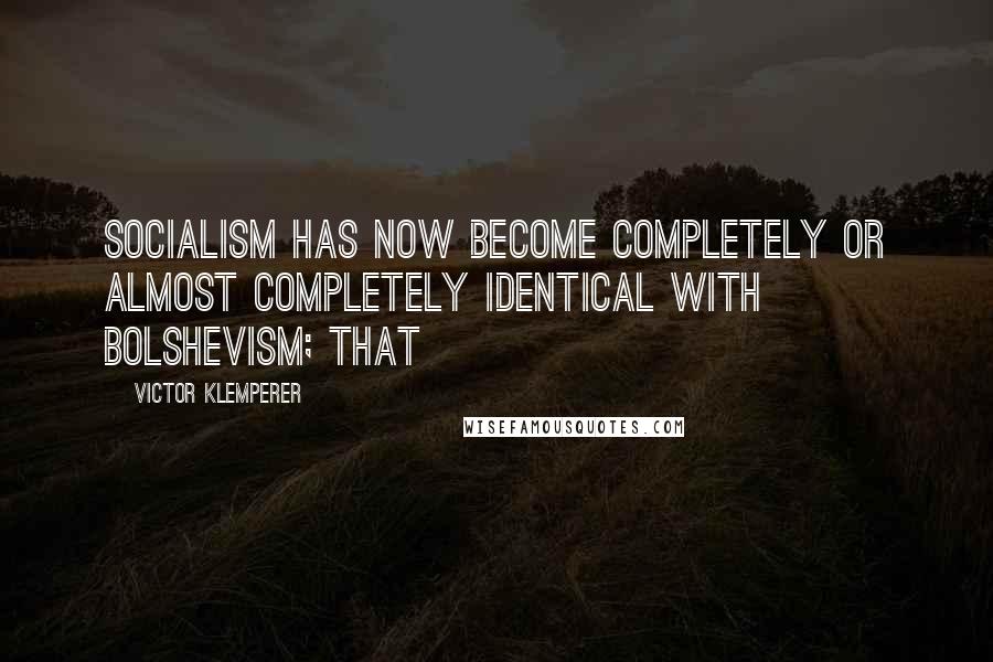 Victor Klemperer Quotes: Socialism has now become completely or almost completely identical with Bolshevism; that