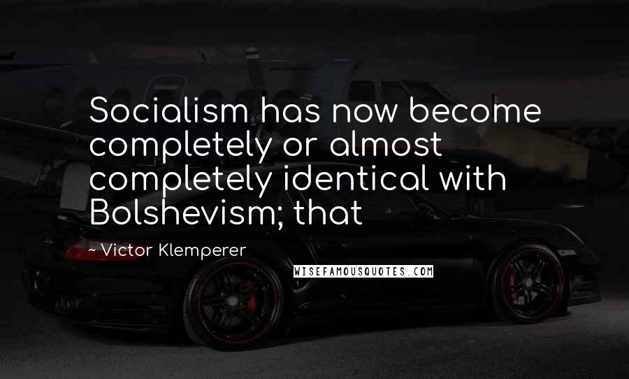 Victor Klemperer Quotes: Socialism has now become completely or almost completely identical with Bolshevism; that