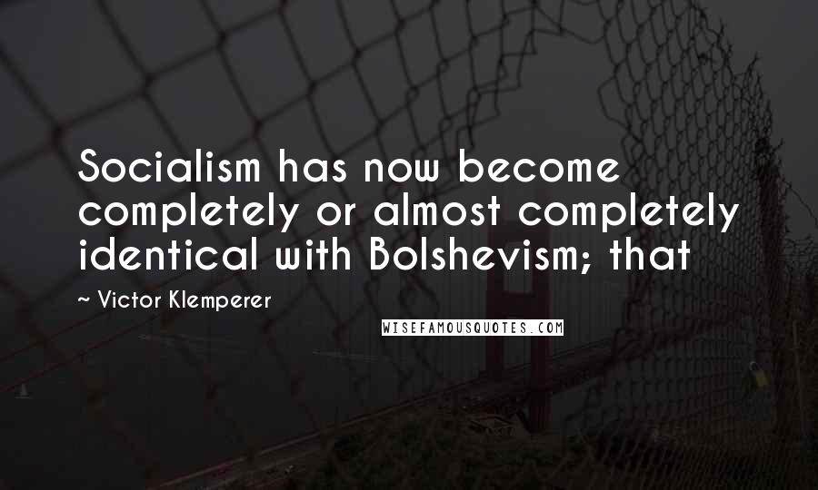 Victor Klemperer Quotes: Socialism has now become completely or almost completely identical with Bolshevism; that