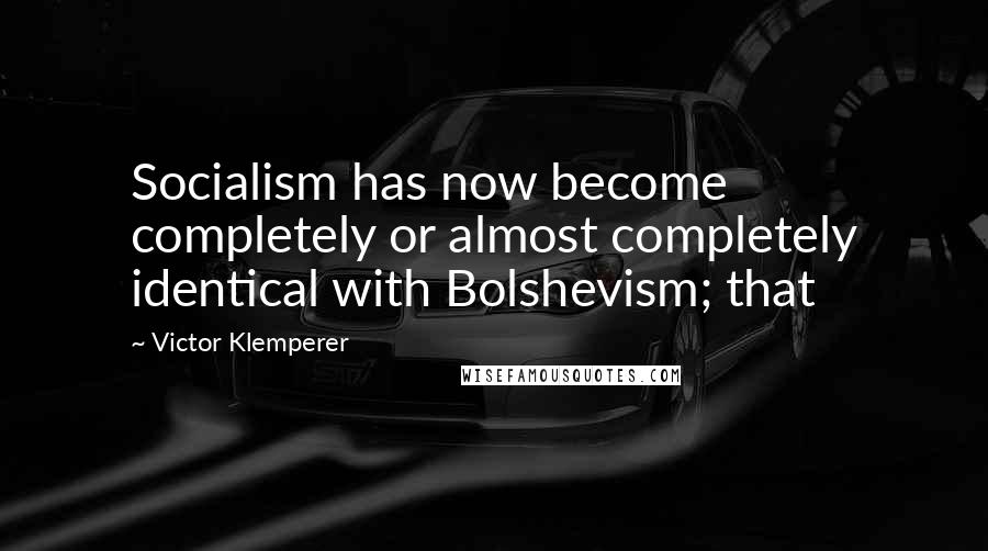 Victor Klemperer Quotes: Socialism has now become completely or almost completely identical with Bolshevism; that