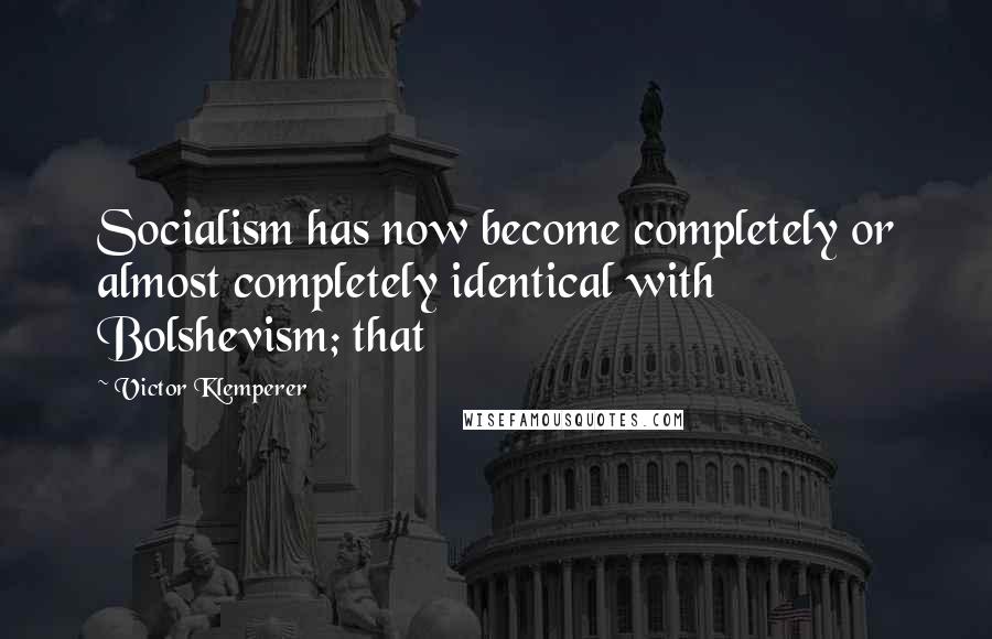 Victor Klemperer Quotes: Socialism has now become completely or almost completely identical with Bolshevism; that