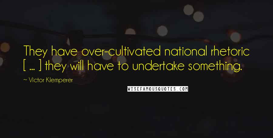 Victor Klemperer Quotes: They have over-cultivated national rhetoric [ ... ] they will have to undertake something.