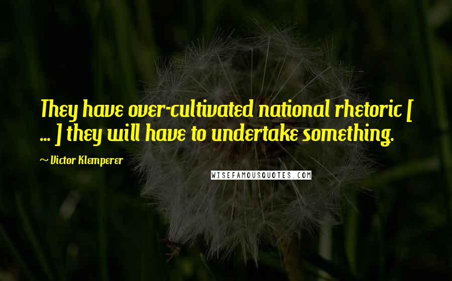 Victor Klemperer Quotes: They have over-cultivated national rhetoric [ ... ] they will have to undertake something.