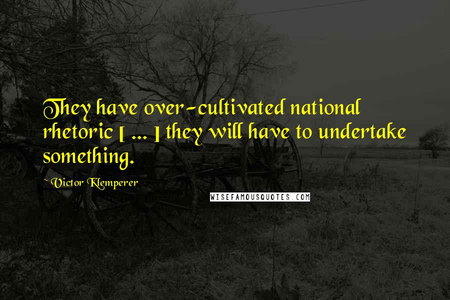 Victor Klemperer Quotes: They have over-cultivated national rhetoric [ ... ] they will have to undertake something.