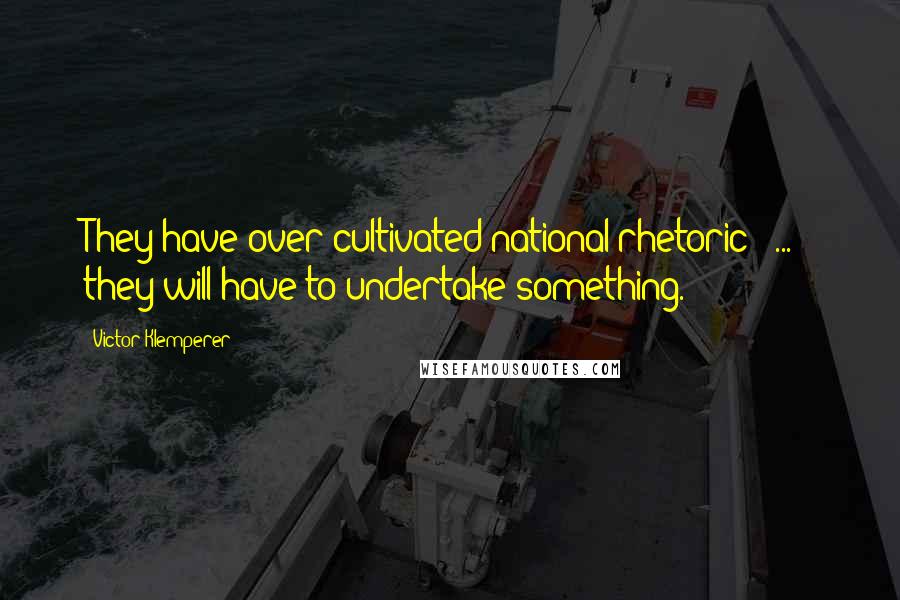 Victor Klemperer Quotes: They have over-cultivated national rhetoric [ ... ] they will have to undertake something.