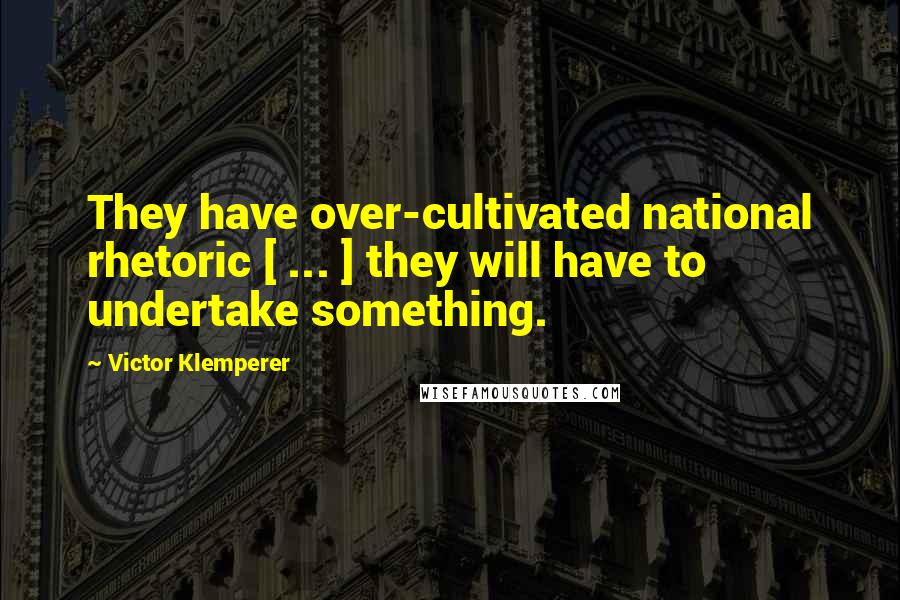 Victor Klemperer Quotes: They have over-cultivated national rhetoric [ ... ] they will have to undertake something.