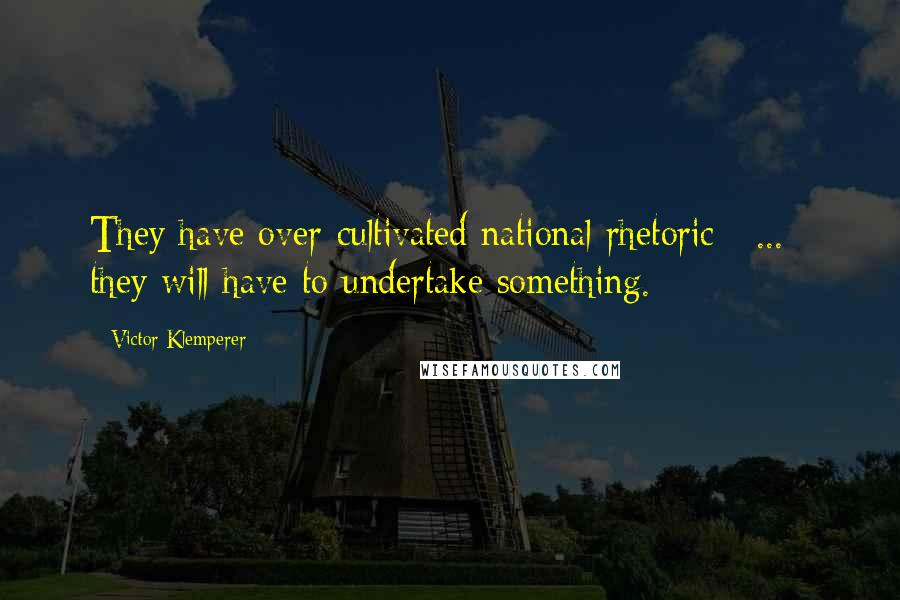 Victor Klemperer Quotes: They have over-cultivated national rhetoric [ ... ] they will have to undertake something.