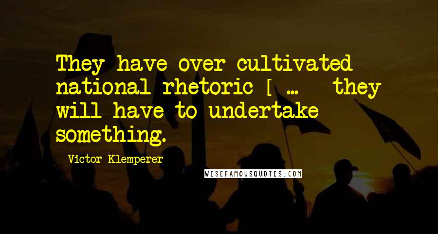 Victor Klemperer Quotes: They have over-cultivated national rhetoric [ ... ] they will have to undertake something.