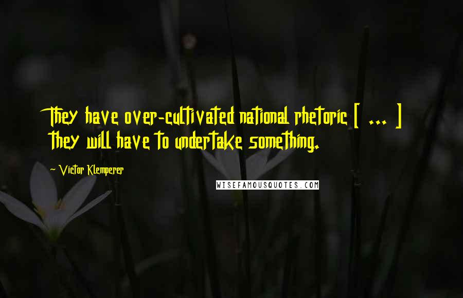 Victor Klemperer Quotes: They have over-cultivated national rhetoric [ ... ] they will have to undertake something.