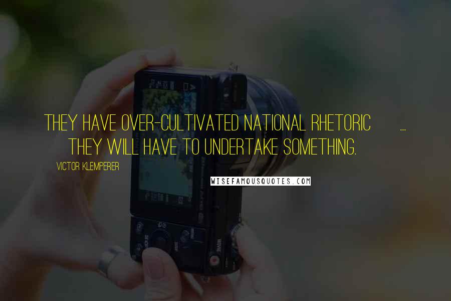 Victor Klemperer Quotes: They have over-cultivated national rhetoric [ ... ] they will have to undertake something.