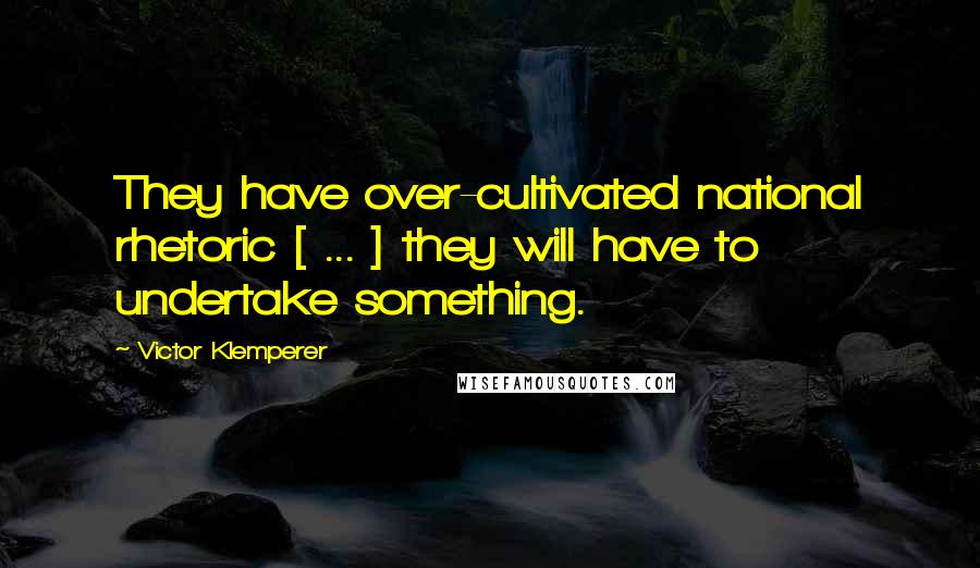 Victor Klemperer Quotes: They have over-cultivated national rhetoric [ ... ] they will have to undertake something.