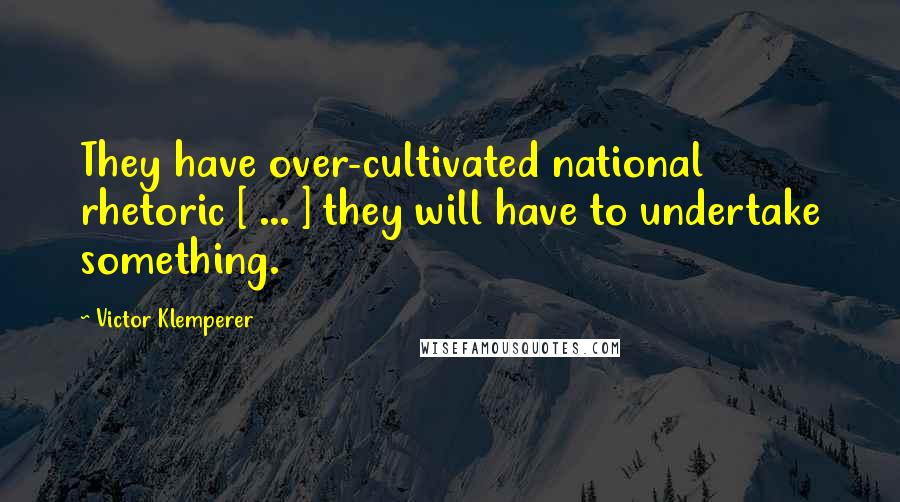Victor Klemperer Quotes: They have over-cultivated national rhetoric [ ... ] they will have to undertake something.