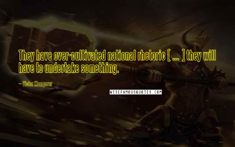 Victor Klemperer Quotes: They have over-cultivated national rhetoric [ ... ] they will have to undertake something.