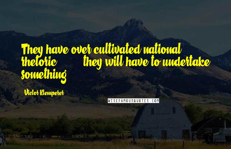 Victor Klemperer Quotes: They have over-cultivated national rhetoric [ ... ] they will have to undertake something.