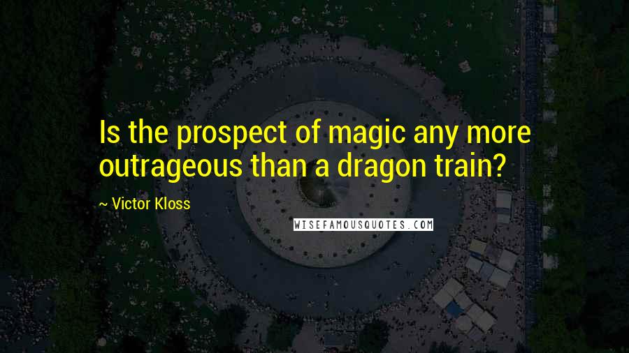 Victor Kloss Quotes: Is the prospect of magic any more outrageous than a dragon train?