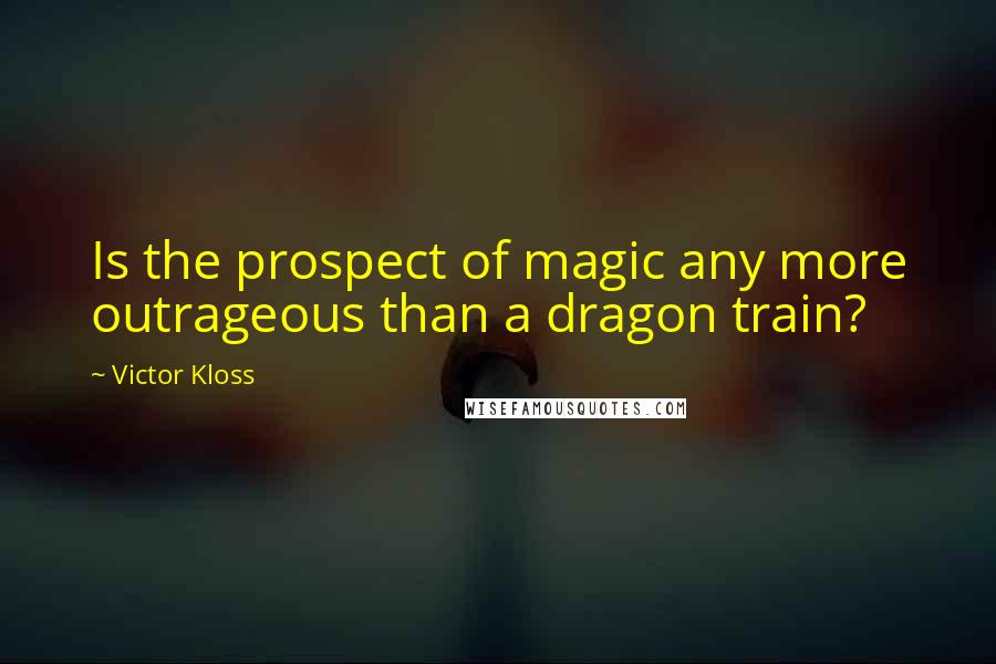 Victor Kloss Quotes: Is the prospect of magic any more outrageous than a dragon train?