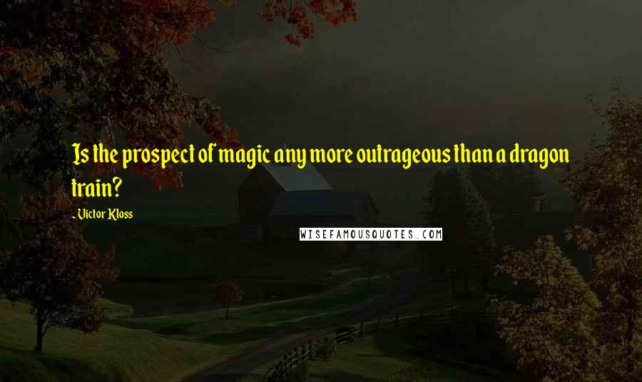 Victor Kloss Quotes: Is the prospect of magic any more outrageous than a dragon train?