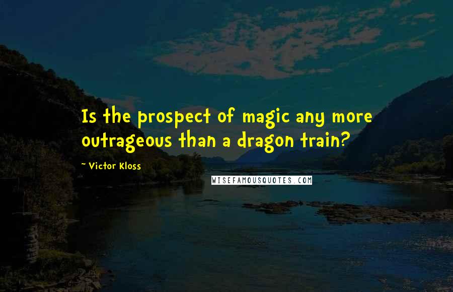 Victor Kloss Quotes: Is the prospect of magic any more outrageous than a dragon train?