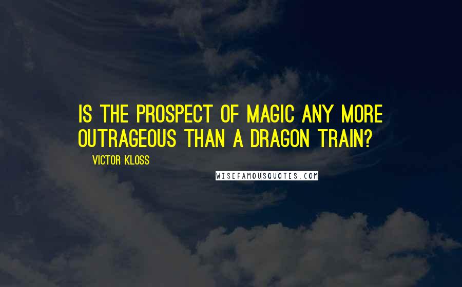 Victor Kloss Quotes: Is the prospect of magic any more outrageous than a dragon train?