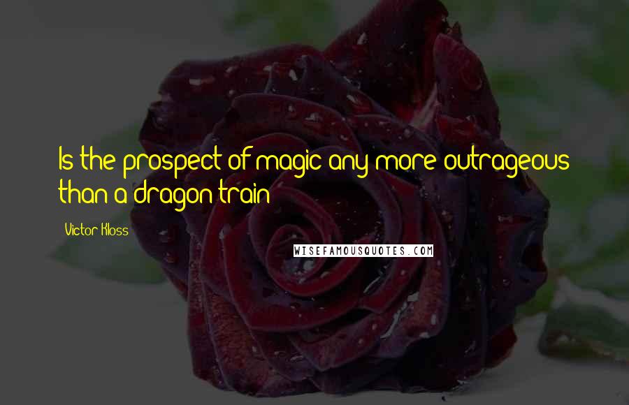 Victor Kloss Quotes: Is the prospect of magic any more outrageous than a dragon train?