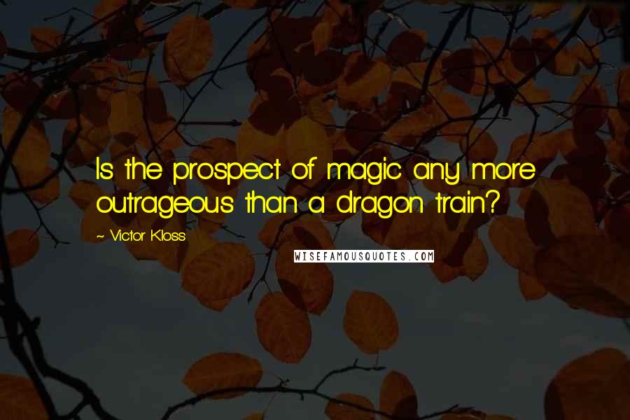 Victor Kloss Quotes: Is the prospect of magic any more outrageous than a dragon train?