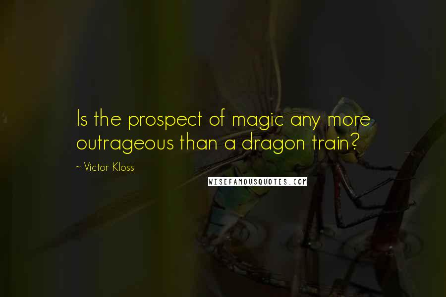 Victor Kloss Quotes: Is the prospect of magic any more outrageous than a dragon train?