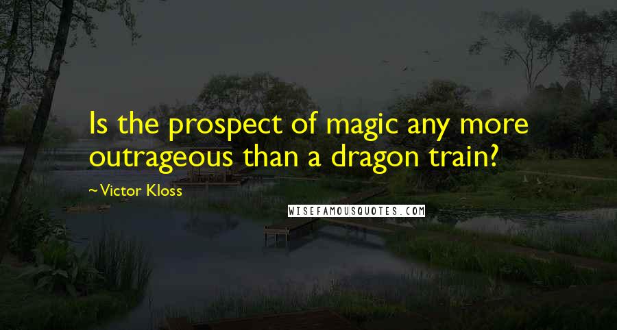 Victor Kloss Quotes: Is the prospect of magic any more outrageous than a dragon train?