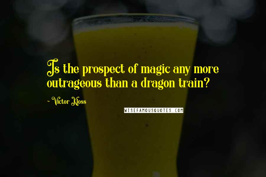 Victor Kloss Quotes: Is the prospect of magic any more outrageous than a dragon train?