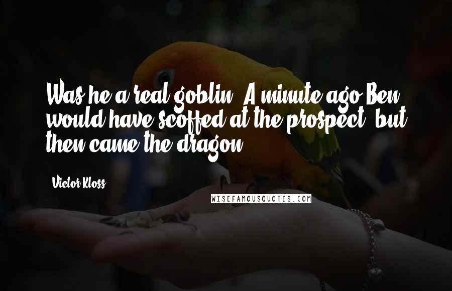 Victor Kloss Quotes: Was he a real goblin? A minute ago Ben would have scoffed at the prospect, but then came the dragon.