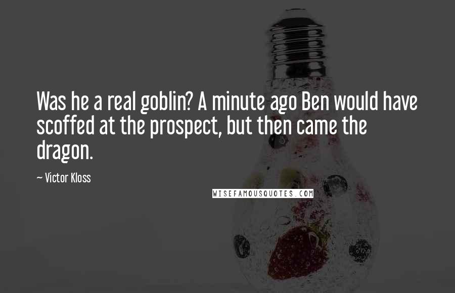 Victor Kloss Quotes: Was he a real goblin? A minute ago Ben would have scoffed at the prospect, but then came the dragon.