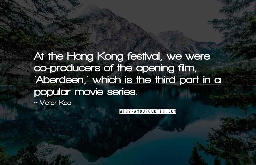 Victor Koo Quotes: At the Hong Kong festival, we were co-producers of the opening film, 'Aberdeen,' which is the third part in a popular movie series.