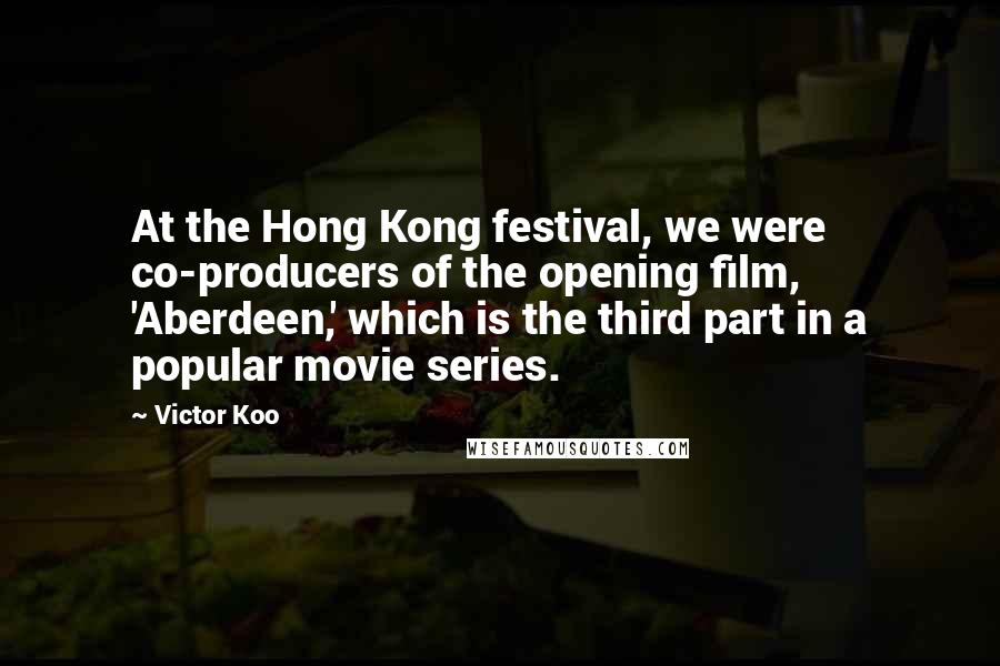 Victor Koo Quotes: At the Hong Kong festival, we were co-producers of the opening film, 'Aberdeen,' which is the third part in a popular movie series.