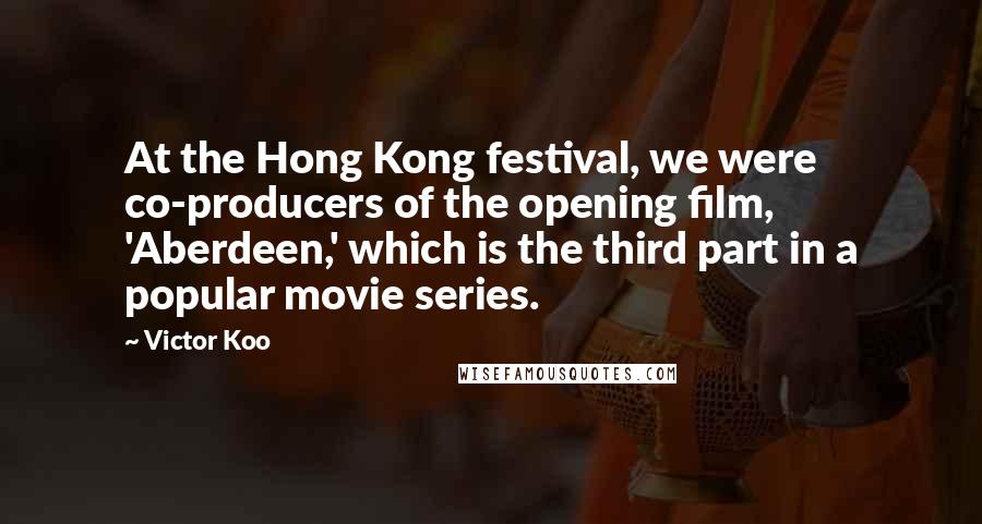 Victor Koo Quotes: At the Hong Kong festival, we were co-producers of the opening film, 'Aberdeen,' which is the third part in a popular movie series.