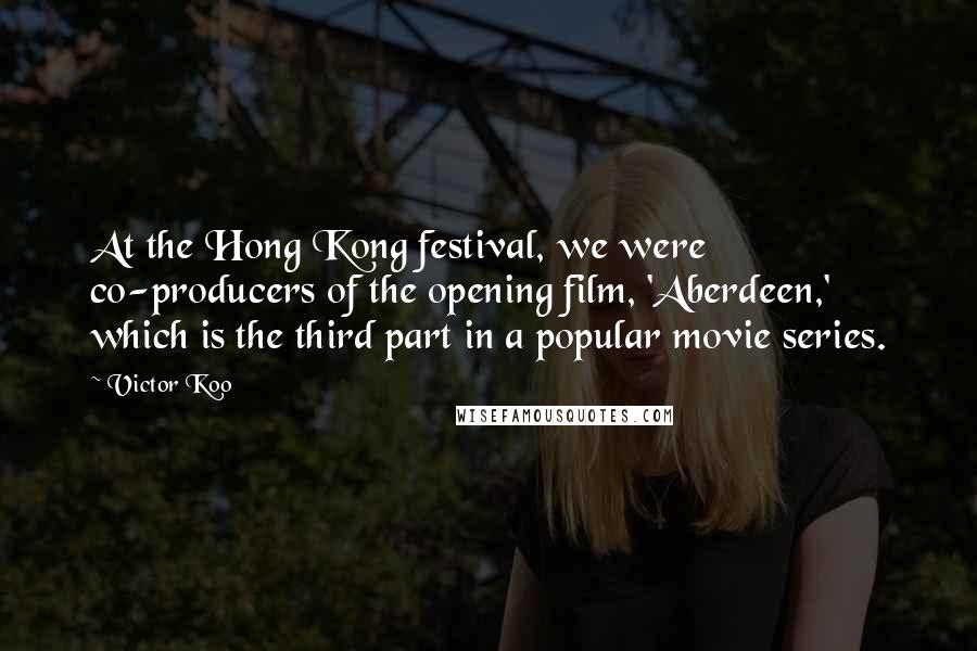 Victor Koo Quotes: At the Hong Kong festival, we were co-producers of the opening film, 'Aberdeen,' which is the third part in a popular movie series.