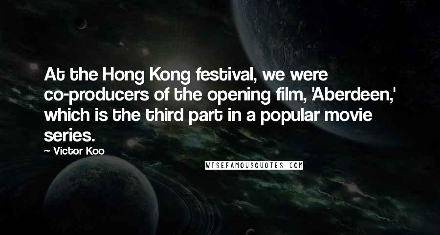 Victor Koo Quotes: At the Hong Kong festival, we were co-producers of the opening film, 'Aberdeen,' which is the third part in a popular movie series.