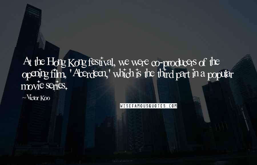 Victor Koo Quotes: At the Hong Kong festival, we were co-producers of the opening film, 'Aberdeen,' which is the third part in a popular movie series.