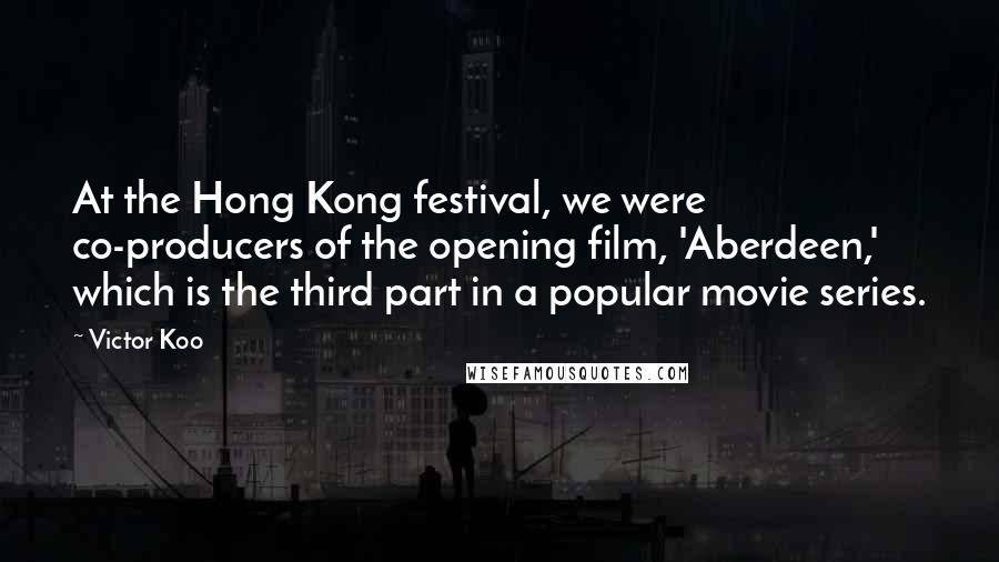 Victor Koo Quotes: At the Hong Kong festival, we were co-producers of the opening film, 'Aberdeen,' which is the third part in a popular movie series.