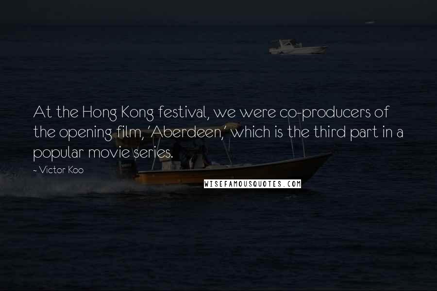 Victor Koo Quotes: At the Hong Kong festival, we were co-producers of the opening film, 'Aberdeen,' which is the third part in a popular movie series.