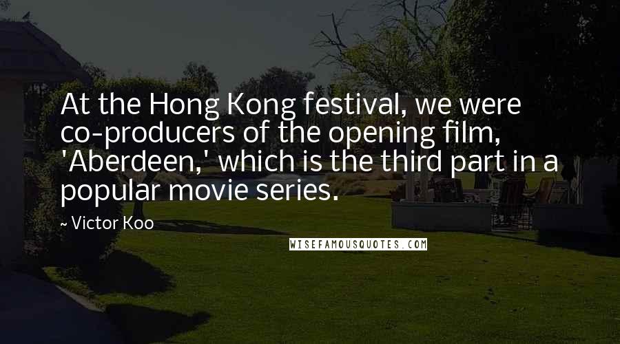 Victor Koo Quotes: At the Hong Kong festival, we were co-producers of the opening film, 'Aberdeen,' which is the third part in a popular movie series.