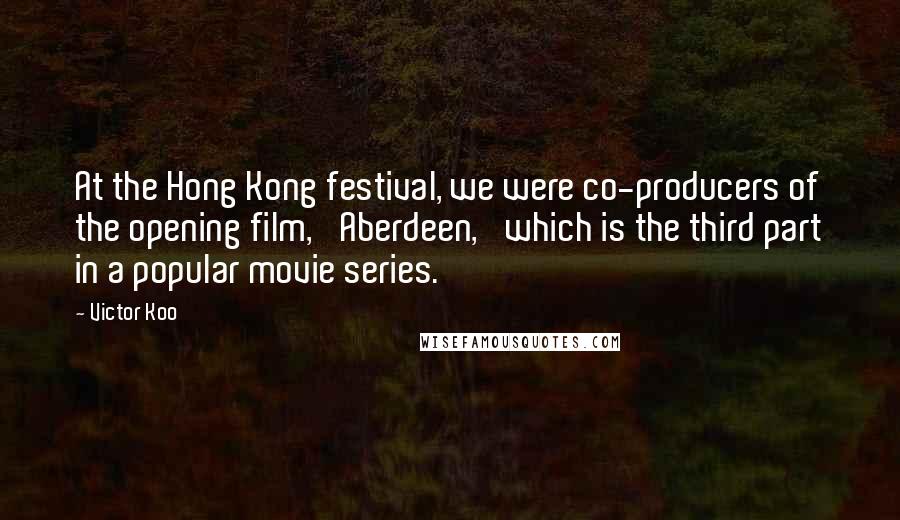 Victor Koo Quotes: At the Hong Kong festival, we were co-producers of the opening film, 'Aberdeen,' which is the third part in a popular movie series.