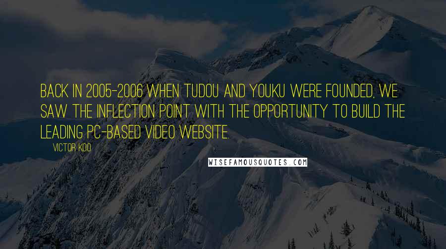 Victor Koo Quotes: Back in 2005-2006 when Tudou and Youku were founded, we saw the inflection point with the opportunity to build the leading PC-based video website.