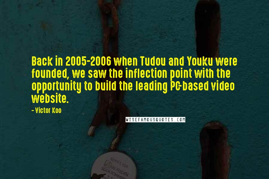 Victor Koo Quotes: Back in 2005-2006 when Tudou and Youku were founded, we saw the inflection point with the opportunity to build the leading PC-based video website.