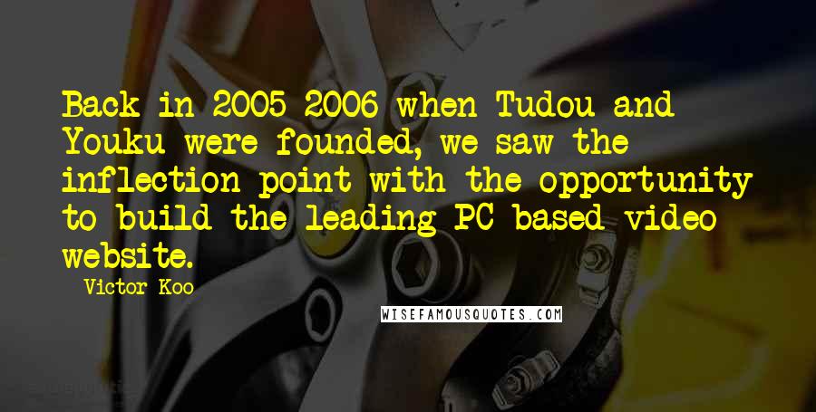 Victor Koo Quotes: Back in 2005-2006 when Tudou and Youku were founded, we saw the inflection point with the opportunity to build the leading PC-based video website.