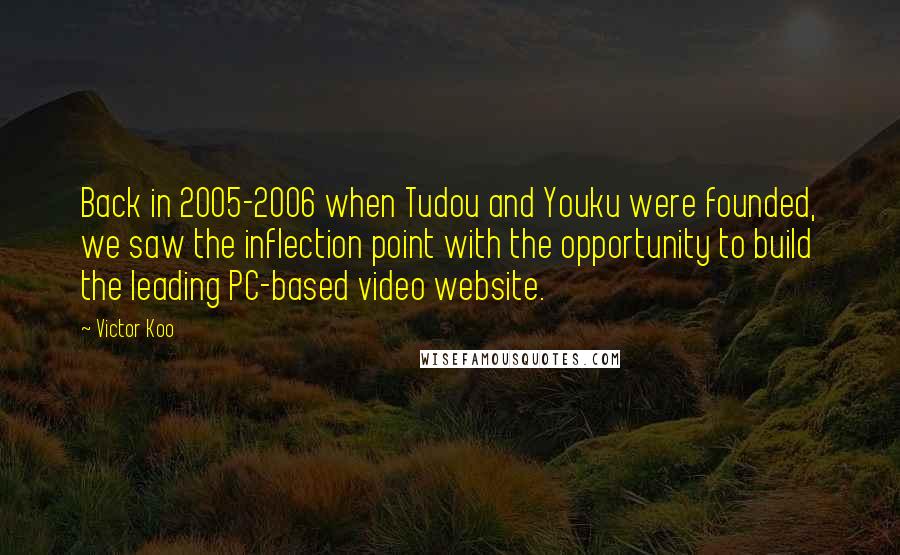 Victor Koo Quotes: Back in 2005-2006 when Tudou and Youku were founded, we saw the inflection point with the opportunity to build the leading PC-based video website.