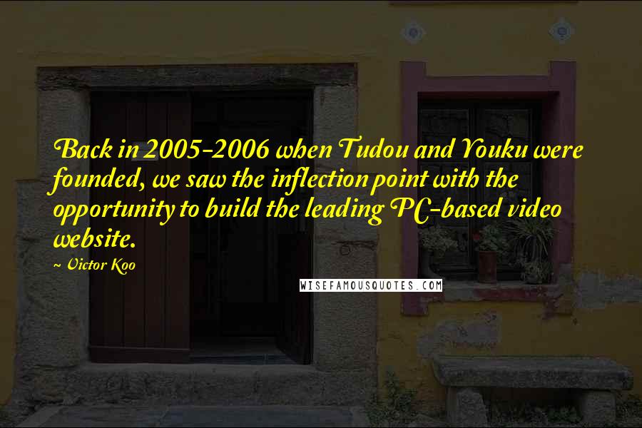 Victor Koo Quotes: Back in 2005-2006 when Tudou and Youku were founded, we saw the inflection point with the opportunity to build the leading PC-based video website.