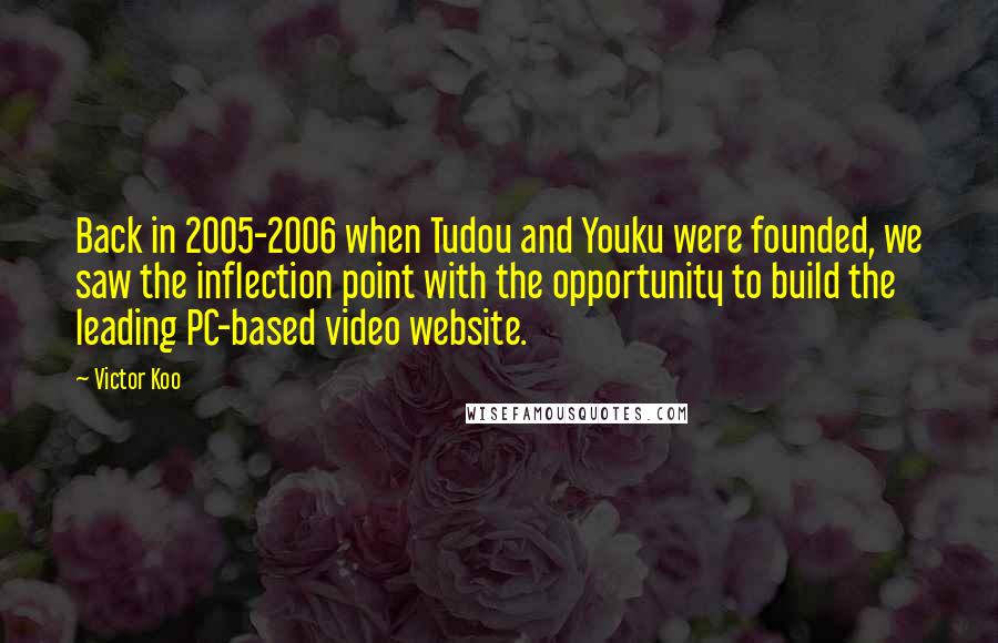 Victor Koo Quotes: Back in 2005-2006 when Tudou and Youku were founded, we saw the inflection point with the opportunity to build the leading PC-based video website.