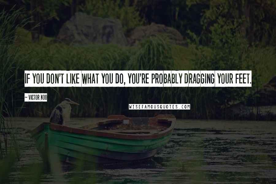 Victor Koo Quotes: If you don't like what you do, you're probably dragging your feet.